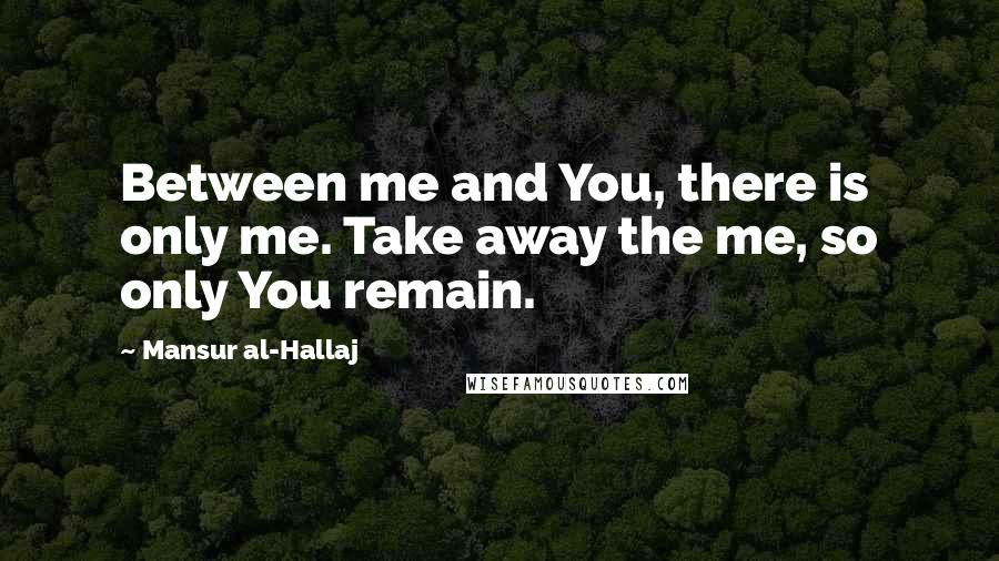 Mansur Al-Hallaj Quotes: Between me and You, there is only me. Take away the me, so only You remain.