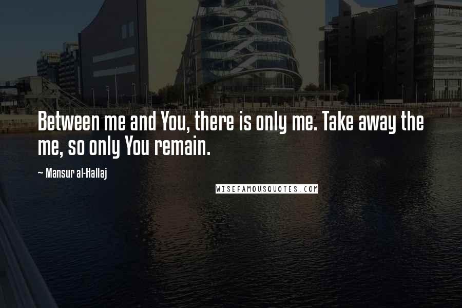 Mansur Al-Hallaj Quotes: Between me and You, there is only me. Take away the me, so only You remain.