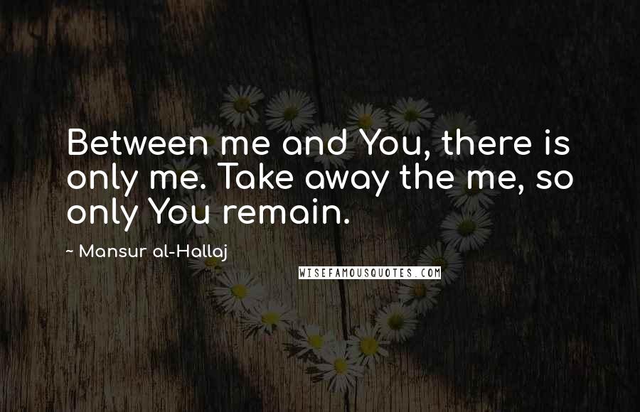 Mansur Al-Hallaj Quotes: Between me and You, there is only me. Take away the me, so only You remain.