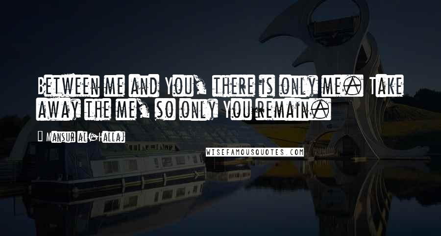 Mansur Al-Hallaj Quotes: Between me and You, there is only me. Take away the me, so only You remain.