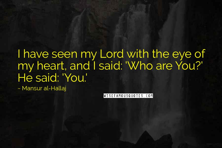 Mansur Al-Hallaj Quotes: I have seen my Lord with the eye of my heart, and I said: 'Who are You?' He said: 'You.'