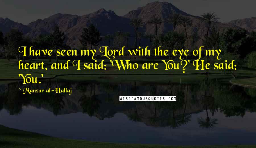 Mansur Al-Hallaj Quotes: I have seen my Lord with the eye of my heart, and I said: 'Who are You?' He said: 'You.'