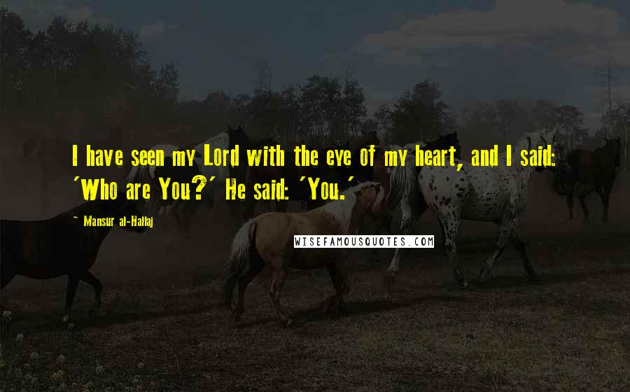 Mansur Al-Hallaj Quotes: I have seen my Lord with the eye of my heart, and I said: 'Who are You?' He said: 'You.'