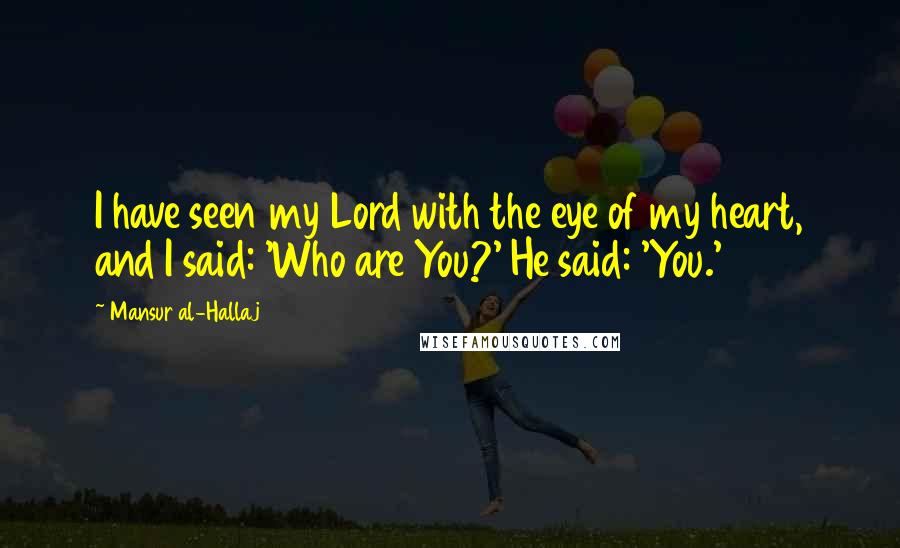 Mansur Al-Hallaj Quotes: I have seen my Lord with the eye of my heart, and I said: 'Who are You?' He said: 'You.'