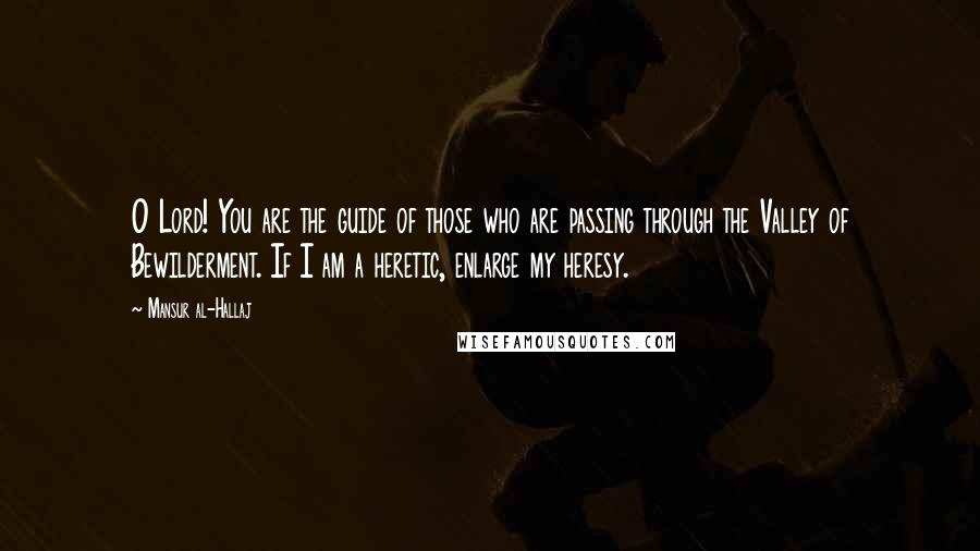 Mansur Al-Hallaj Quotes: O Lord! You are the guide of those who are passing through the Valley of Bewilderment. If I am a heretic, enlarge my heresy.