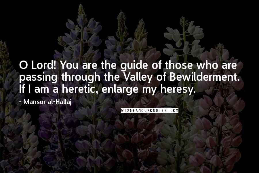 Mansur Al-Hallaj Quotes: O Lord! You are the guide of those who are passing through the Valley of Bewilderment. If I am a heretic, enlarge my heresy.