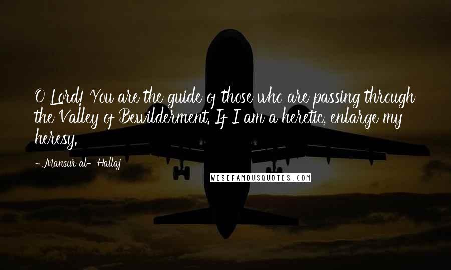 Mansur Al-Hallaj Quotes: O Lord! You are the guide of those who are passing through the Valley of Bewilderment. If I am a heretic, enlarge my heresy.