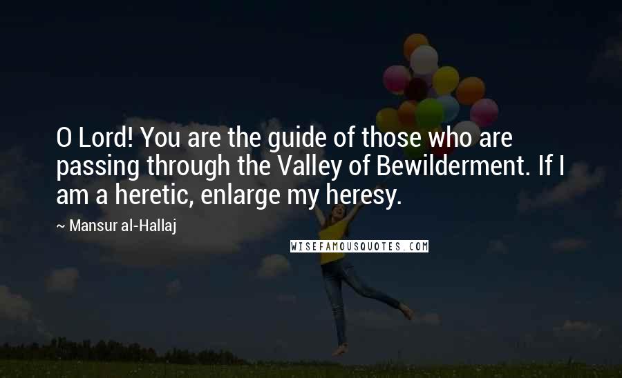 Mansur Al-Hallaj Quotes: O Lord! You are the guide of those who are passing through the Valley of Bewilderment. If I am a heretic, enlarge my heresy.