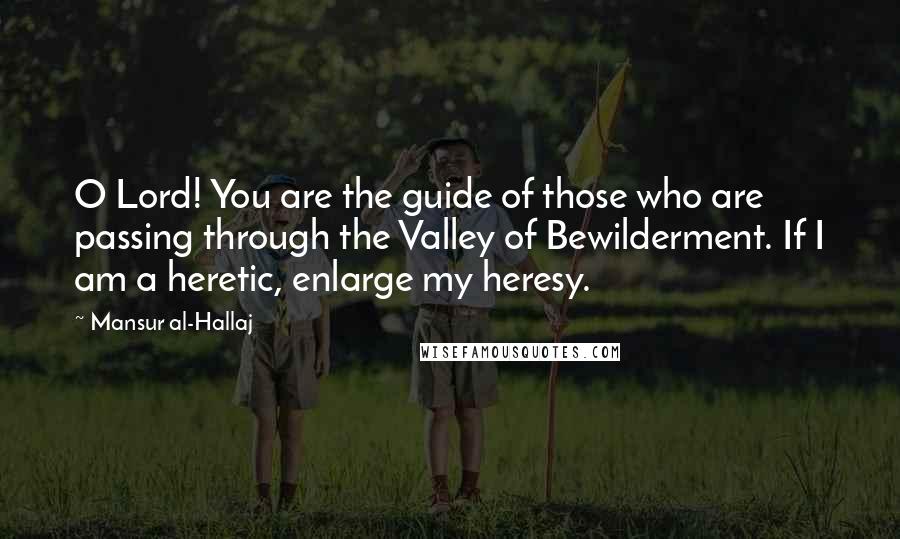 Mansur Al-Hallaj Quotes: O Lord! You are the guide of those who are passing through the Valley of Bewilderment. If I am a heretic, enlarge my heresy.