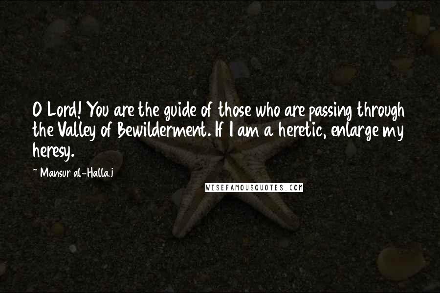 Mansur Al-Hallaj Quotes: O Lord! You are the guide of those who are passing through the Valley of Bewilderment. If I am a heretic, enlarge my heresy.