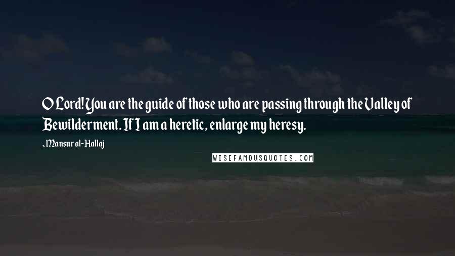 Mansur Al-Hallaj Quotes: O Lord! You are the guide of those who are passing through the Valley of Bewilderment. If I am a heretic, enlarge my heresy.