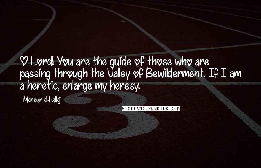 Mansur Al-Hallaj Quotes: O Lord! You are the guide of those who are passing through the Valley of Bewilderment. If I am a heretic, enlarge my heresy.