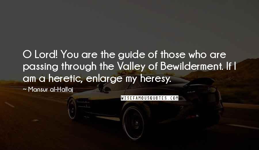 Mansur Al-Hallaj Quotes: O Lord! You are the guide of those who are passing through the Valley of Bewilderment. If I am a heretic, enlarge my heresy.