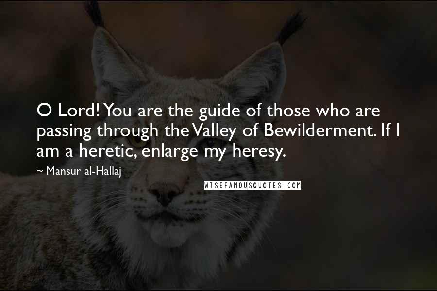 Mansur Al-Hallaj Quotes: O Lord! You are the guide of those who are passing through the Valley of Bewilderment. If I am a heretic, enlarge my heresy.