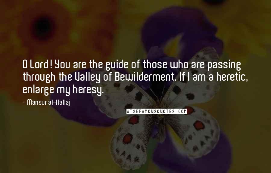 Mansur Al-Hallaj Quotes: O Lord! You are the guide of those who are passing through the Valley of Bewilderment. If I am a heretic, enlarge my heresy.