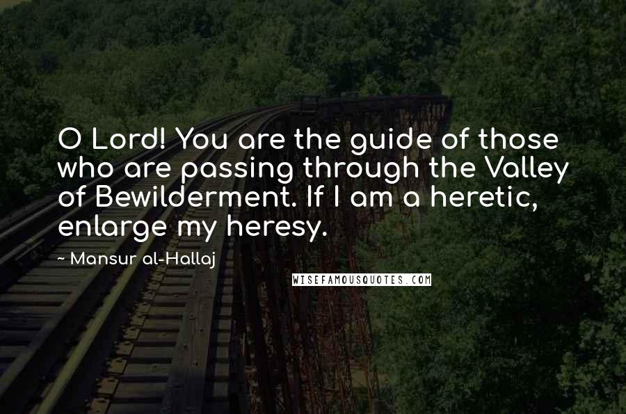 Mansur Al-Hallaj Quotes: O Lord! You are the guide of those who are passing through the Valley of Bewilderment. If I am a heretic, enlarge my heresy.