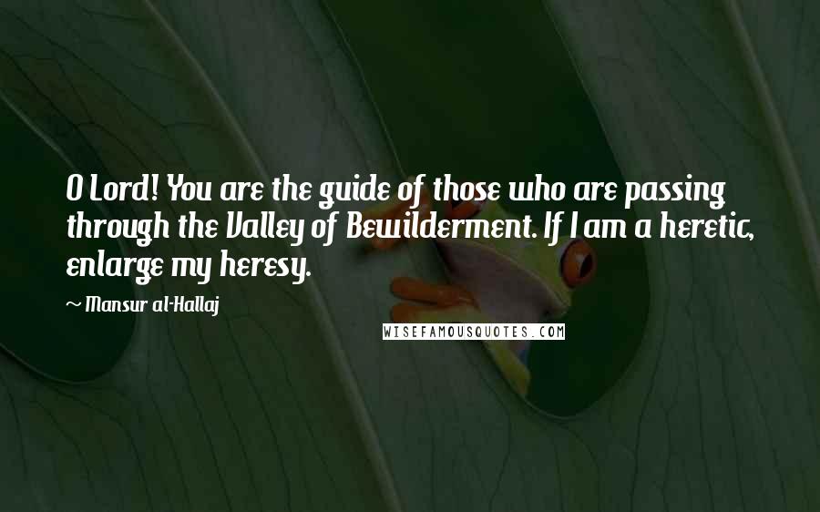 Mansur Al-Hallaj Quotes: O Lord! You are the guide of those who are passing through the Valley of Bewilderment. If I am a heretic, enlarge my heresy.