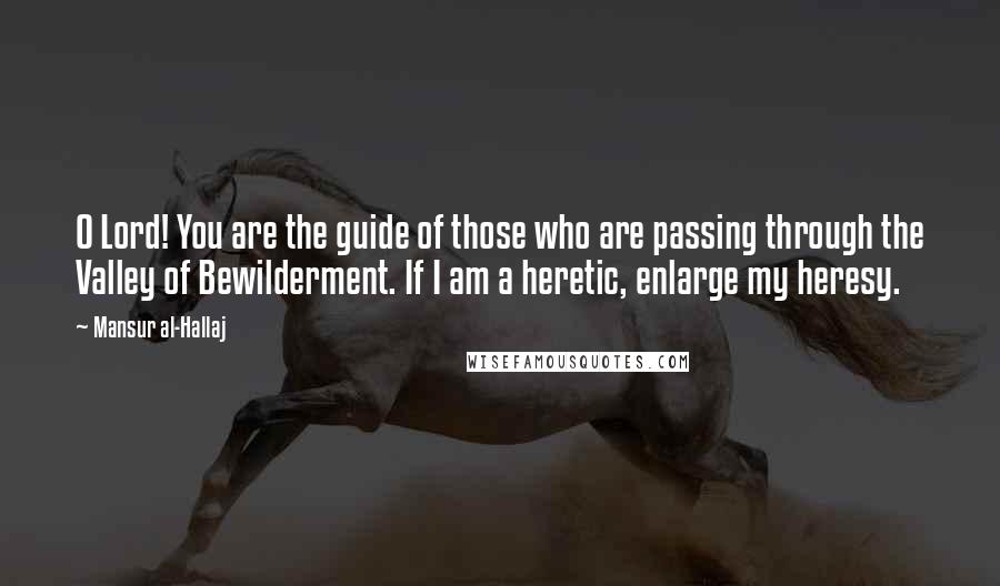 Mansur Al-Hallaj Quotes: O Lord! You are the guide of those who are passing through the Valley of Bewilderment. If I am a heretic, enlarge my heresy.