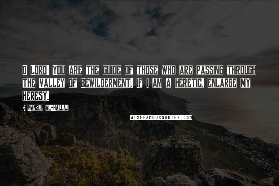 Mansur Al-Hallaj Quotes: O Lord! You are the guide of those who are passing through the Valley of Bewilderment. If I am a heretic, enlarge my heresy.