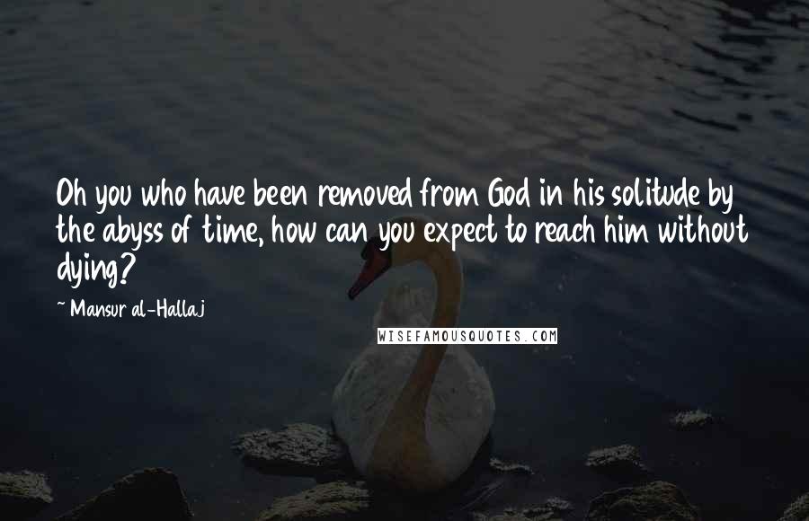 Mansur Al-Hallaj Quotes: Oh you who have been removed from God in his solitude by the abyss of time, how can you expect to reach him without dying?