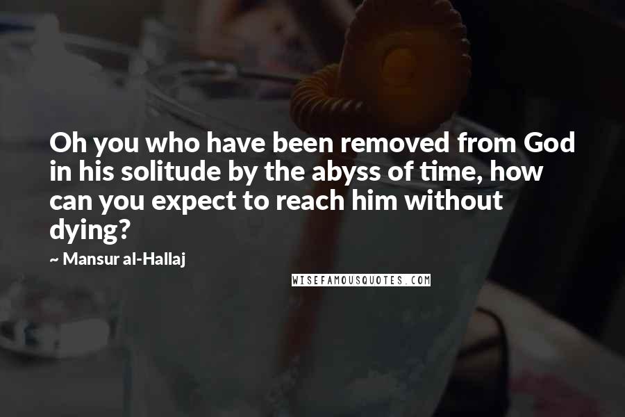 Mansur Al-Hallaj Quotes: Oh you who have been removed from God in his solitude by the abyss of time, how can you expect to reach him without dying?