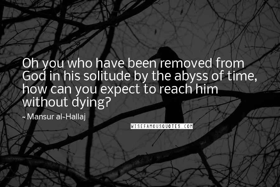 Mansur Al-Hallaj Quotes: Oh you who have been removed from God in his solitude by the abyss of time, how can you expect to reach him without dying?