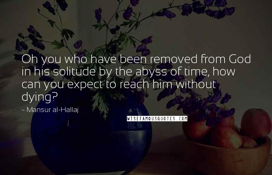 Mansur Al-Hallaj Quotes: Oh you who have been removed from God in his solitude by the abyss of time, how can you expect to reach him without dying?