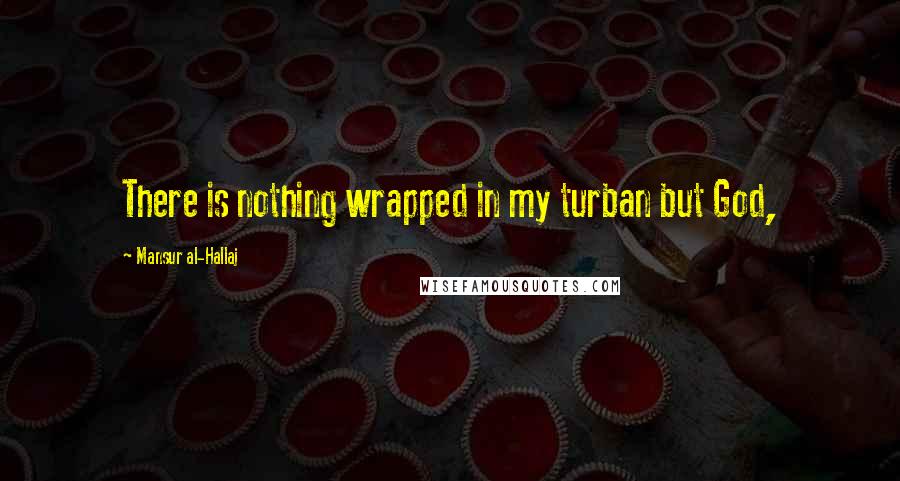 Mansur Al-Hallaj Quotes: There is nothing wrapped in my turban but God,