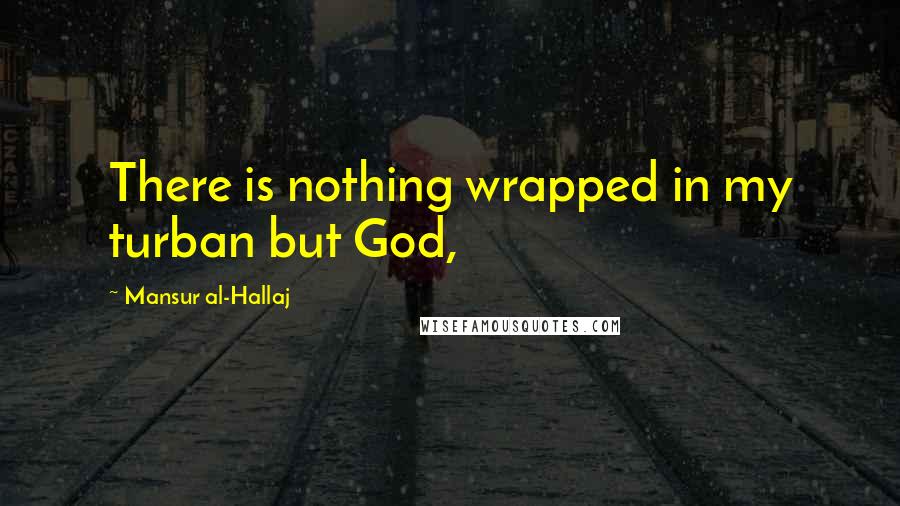 Mansur Al-Hallaj Quotes: There is nothing wrapped in my turban but God,