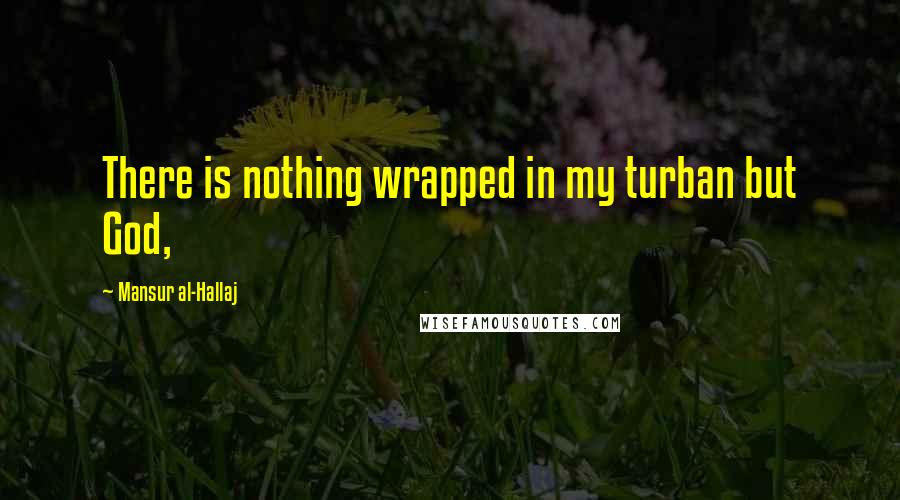 Mansur Al-Hallaj Quotes: There is nothing wrapped in my turban but God,