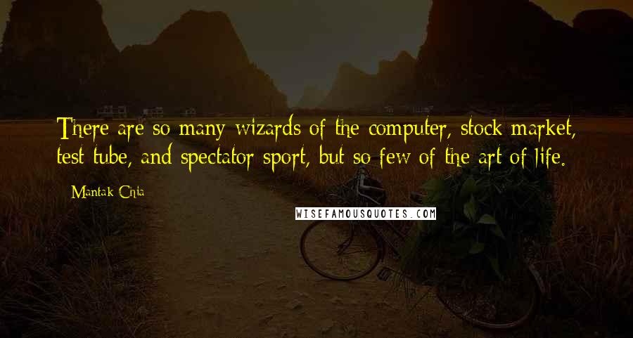 Mantak Chia Quotes: There are so many wizards of the computer, stock market, test tube, and spectator sport, but so few of the art of life.