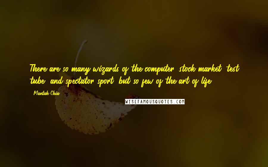 Mantak Chia Quotes: There are so many wizards of the computer, stock market, test tube, and spectator sport, but so few of the art of life.