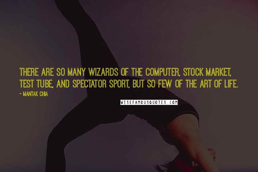 Mantak Chia Quotes: There are so many wizards of the computer, stock market, test tube, and spectator sport, but so few of the art of life.