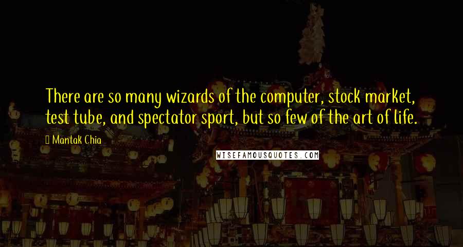 Mantak Chia Quotes: There are so many wizards of the computer, stock market, test tube, and spectator sport, but so few of the art of life.