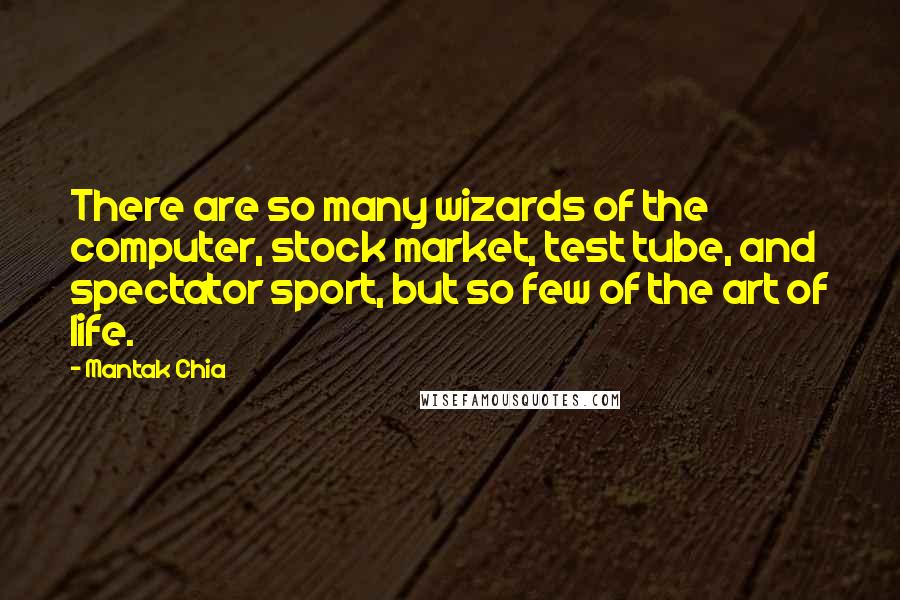 Mantak Chia Quotes: There are so many wizards of the computer, stock market, test tube, and spectator sport, but so few of the art of life.