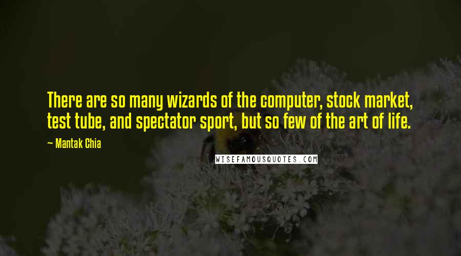 Mantak Chia Quotes: There are so many wizards of the computer, stock market, test tube, and spectator sport, but so few of the art of life.