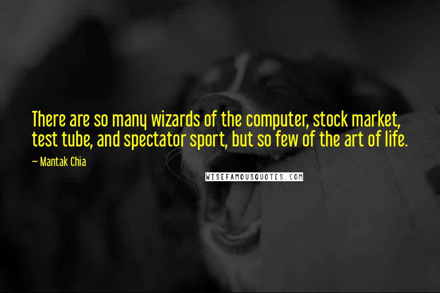 Mantak Chia Quotes: There are so many wizards of the computer, stock market, test tube, and spectator sport, but so few of the art of life.