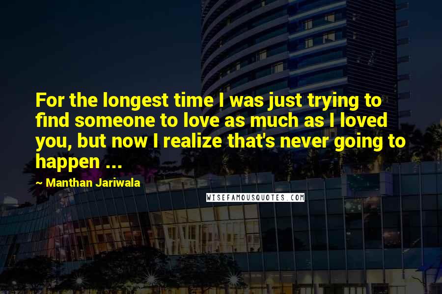 Manthan Jariwala Quotes: For the longest time I was just trying to find someone to love as much as I loved you, but now I realize that's never going to happen ...