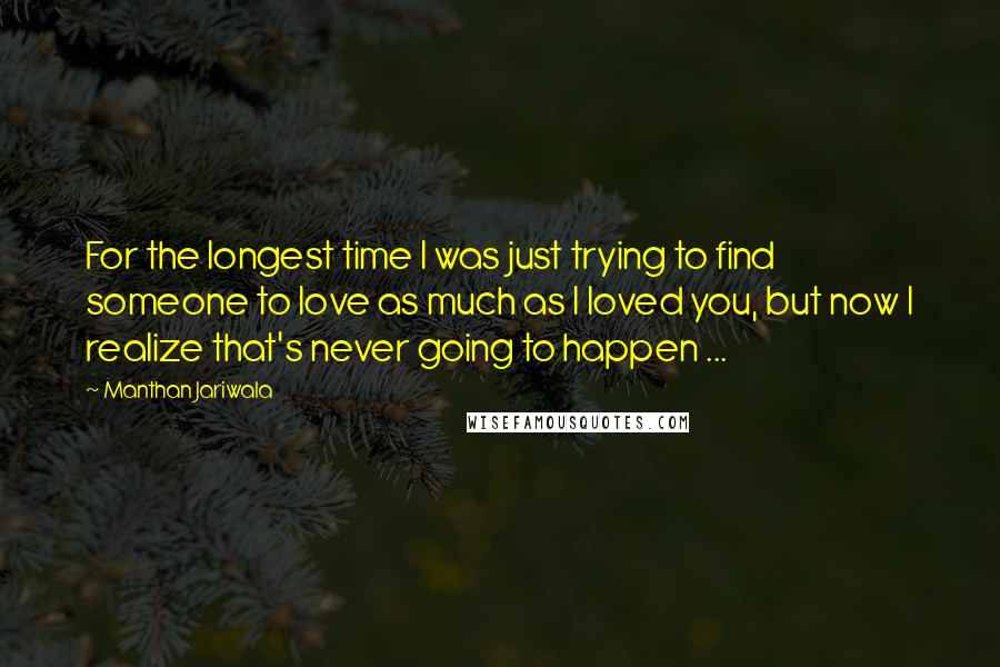 Manthan Jariwala Quotes: For the longest time I was just trying to find someone to love as much as I loved you, but now I realize that's never going to happen ...