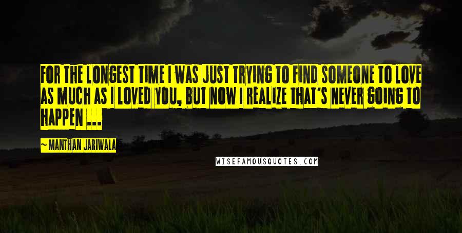 Manthan Jariwala Quotes: For the longest time I was just trying to find someone to love as much as I loved you, but now I realize that's never going to happen ...