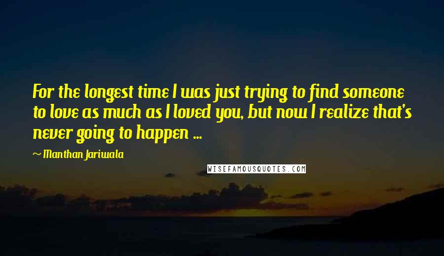 Manthan Jariwala Quotes: For the longest time I was just trying to find someone to love as much as I loved you, but now I realize that's never going to happen ...