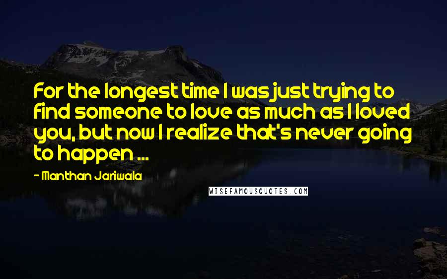 Manthan Jariwala Quotes: For the longest time I was just trying to find someone to love as much as I loved you, but now I realize that's never going to happen ...