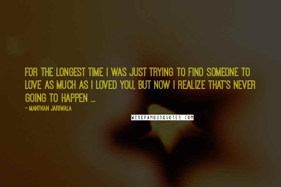 Manthan Jariwala Quotes: For the longest time I was just trying to find someone to love as much as I loved you, but now I realize that's never going to happen ...