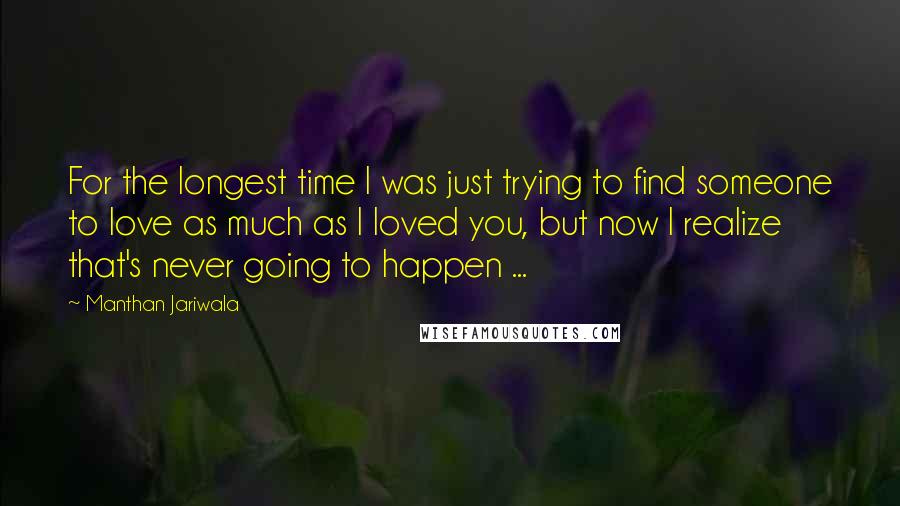 Manthan Jariwala Quotes: For the longest time I was just trying to find someone to love as much as I loved you, but now I realize that's never going to happen ...