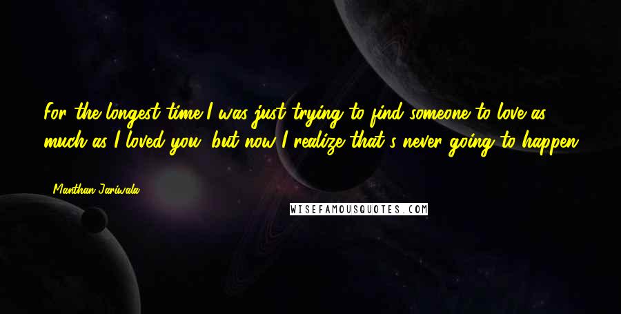 Manthan Jariwala Quotes: For the longest time I was just trying to find someone to love as much as I loved you, but now I realize that's never going to happen ...