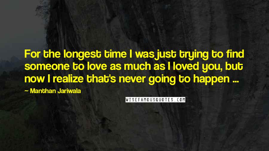 Manthan Jariwala Quotes: For the longest time I was just trying to find someone to love as much as I loved you, but now I realize that's never going to happen ...