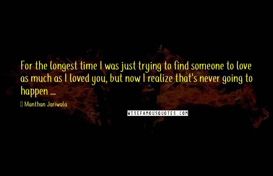 Manthan Jariwala Quotes: For the longest time I was just trying to find someone to love as much as I loved you, but now I realize that's never going to happen ...