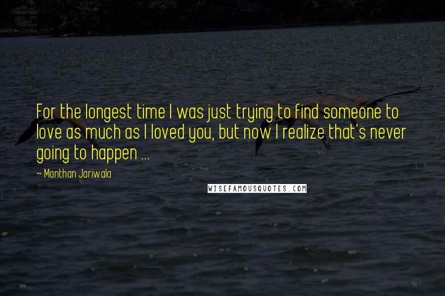 Manthan Jariwala Quotes: For the longest time I was just trying to find someone to love as much as I loved you, but now I realize that's never going to happen ...