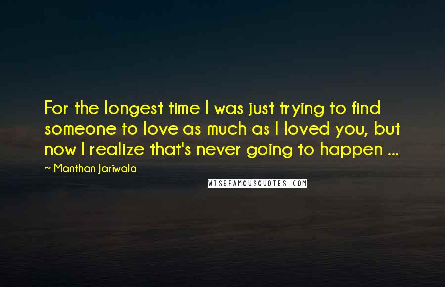 Manthan Jariwala Quotes: For the longest time I was just trying to find someone to love as much as I loved you, but now I realize that's never going to happen ...