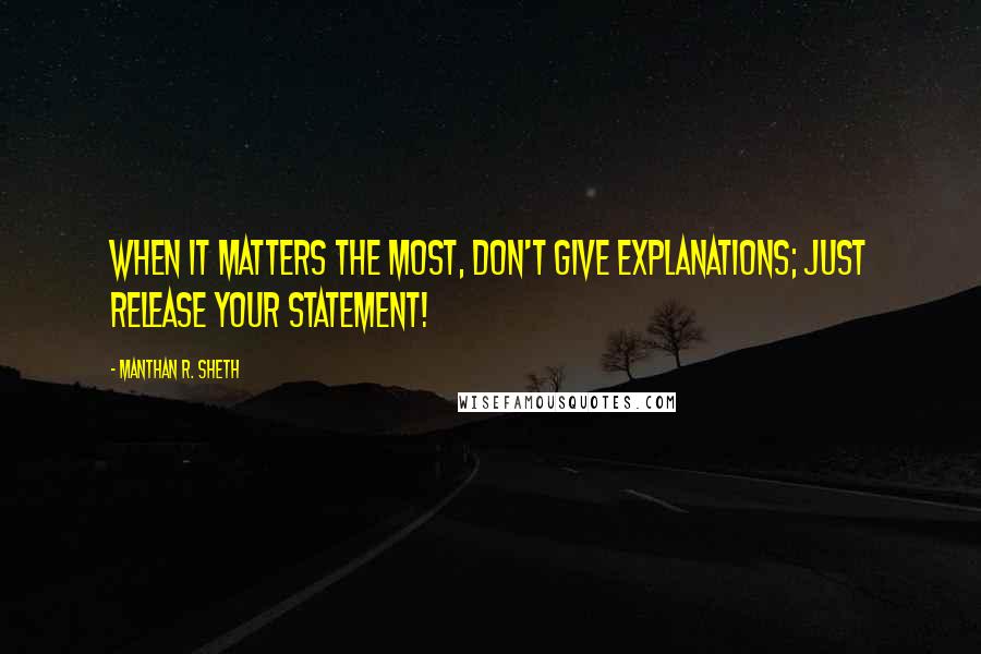 Manthan R. Sheth Quotes: When It Matters The Most, Don't Give Explanations; Just Release Your Statement!